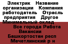 Электрик › Название организации ­ Компания-работодатель › Отрасль предприятия ­ Другое › Минимальный оклад ­ 15 000 - Все города Работа » Вакансии   . Башкортостан респ.,Мечетлинский р-н